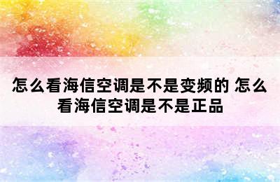 怎么看海信空调是不是变频的 怎么看海信空调是不是正品